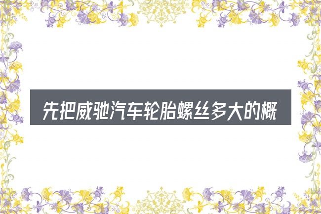 先把威驰汽车轮胎螺丝多大的概念说清楚