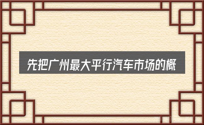 先把广州最大平行汽车市场的概念说清楚