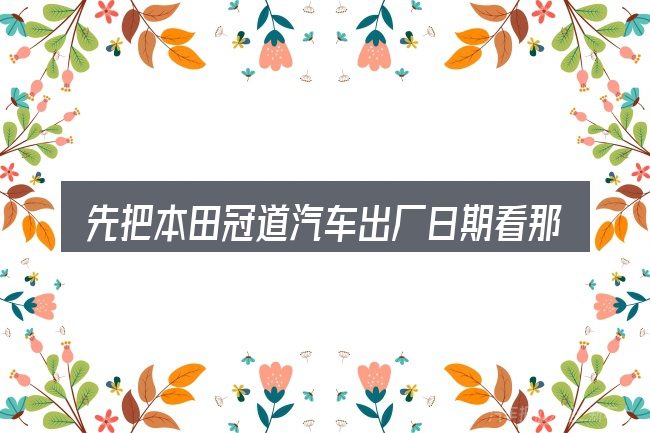 先把本田冠道汽车出厂日期看那里的概念说清楚