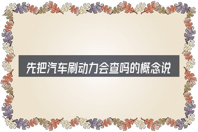 先把汽车刷动力会查吗的概念说清楚