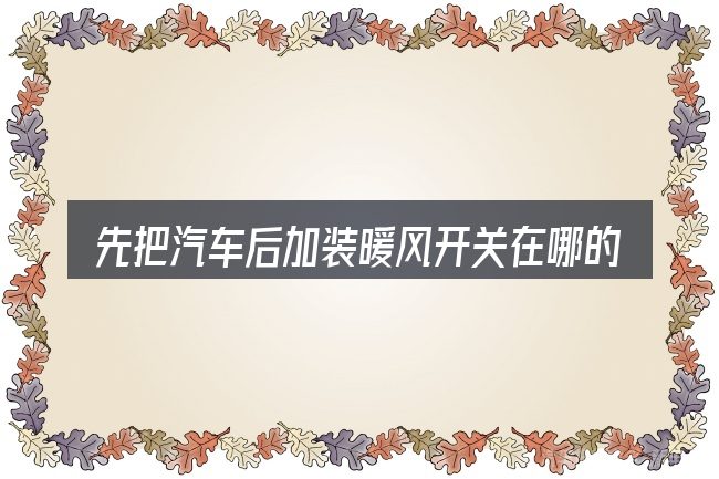 先把汽车后加装暖风开关在哪的概念说清楚