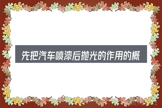 先把汽车喷漆后抛光的作用的概念说清楚