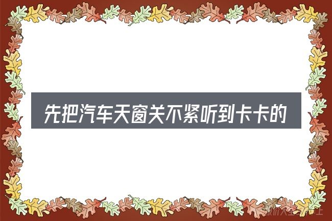 先把汽车天窗关不紧听到卡卡的声音的概念说清楚