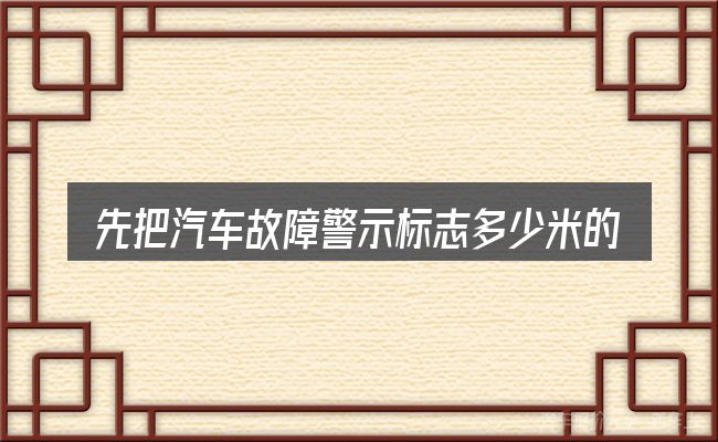 先把汽车故障警示标志多少米的概念说清楚