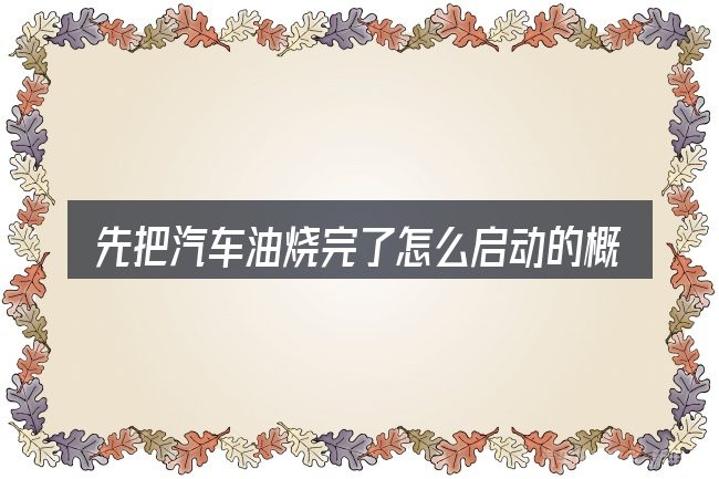 先把汽车油烧完了怎么启动的概念说清楚