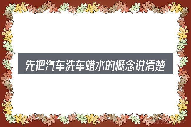 先把汽车洗车蜡水的概念说清楚