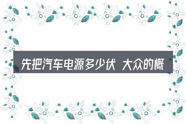 先把汽车电源多少伏 大众的概念说清楚