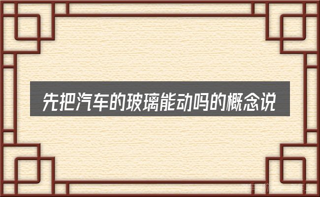 先把汽车的玻璃能动吗的概念说清楚