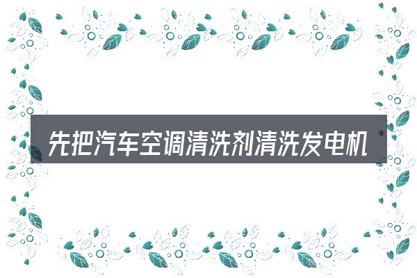 先把汽车空调清洗剂清洗发电机不发电的概念说清楚