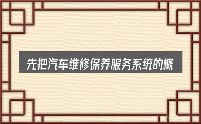 先把汽车维修保养服务系统的概念说清楚