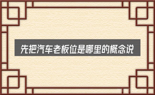 先把汽车老板位是哪里的概念说清楚