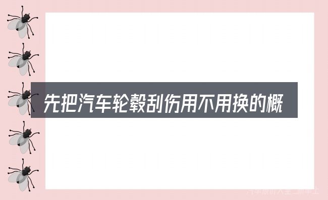 先把汽车轮毂刮伤用不用换的概念说清楚