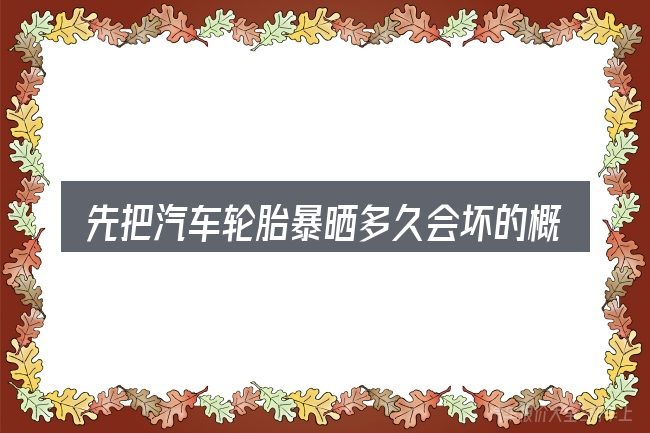 先把汽车轮胎暴晒多久会坏的概念说清楚