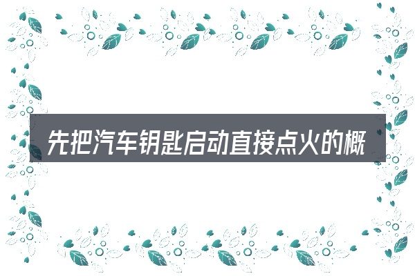 先把汽车钥匙启动直接点火的概念说清楚