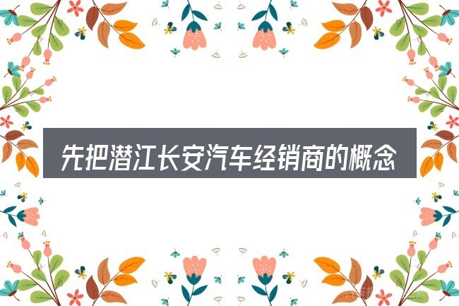 先把潜江长安汽车经销商的概念说清楚