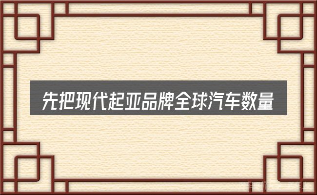 先把现代起亚品牌全球汽车数量排名的概念说清楚