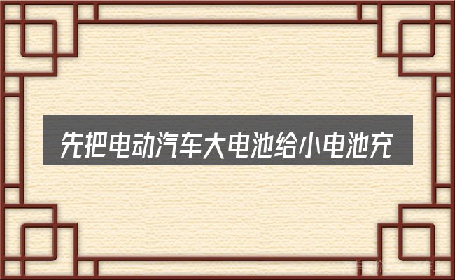 先把电动汽车大电池给小电池充电的概念说清楚