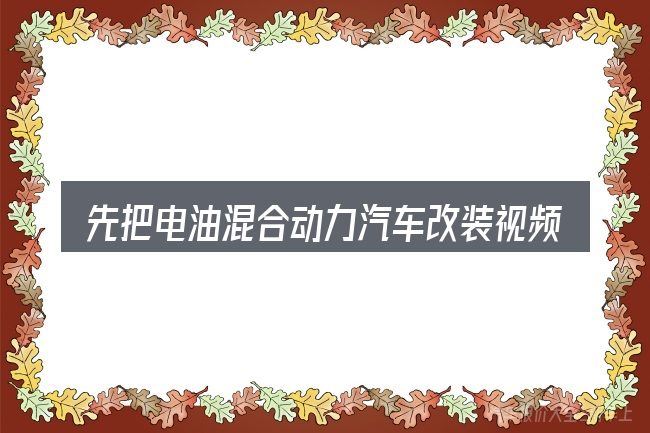 先把电油混合动力汽车改装视频的概念说清楚