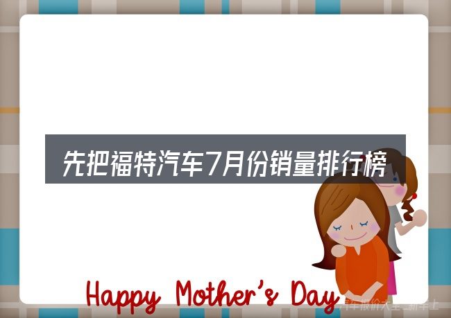 先把福特汽车7月份销量排行榜的概念说清楚