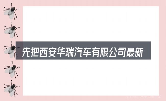 先把西安华瑞汽车有限公司最新招聘电话的概念说清楚