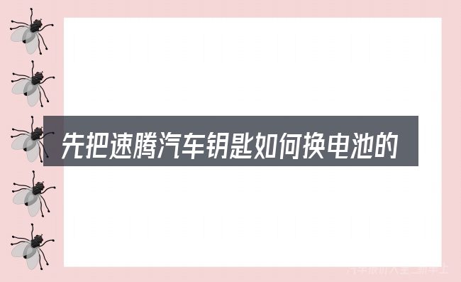 先把速腾汽车钥匙如何换电池的概念说清楚