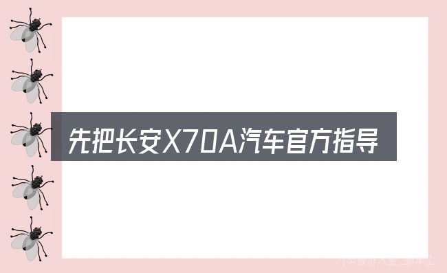 先把长安X70A汽车官方指导价多少的概念说清楚