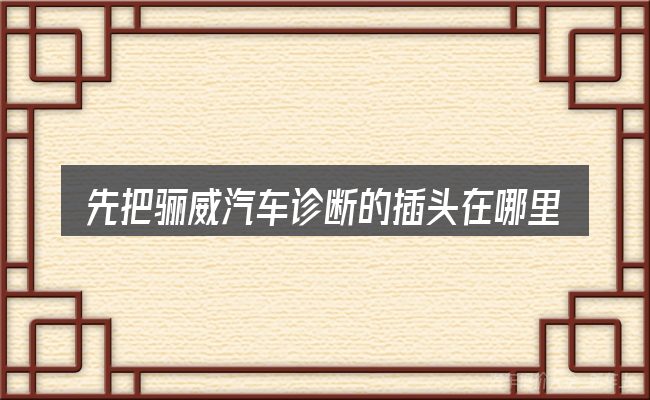 先把骊威汽车诊断的插头在哪里的概念说清楚
