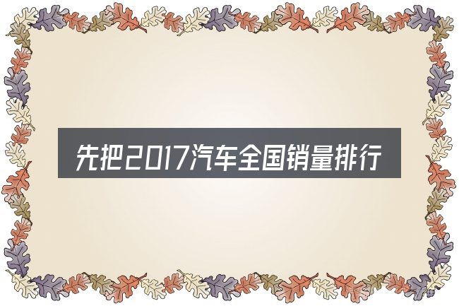 先把2017汽车全国销量排行榜的概念说清楚
