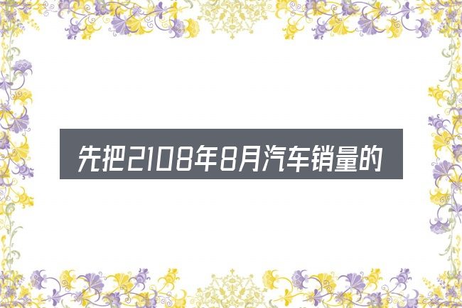 先把2108年8月汽车销量的概念说清楚