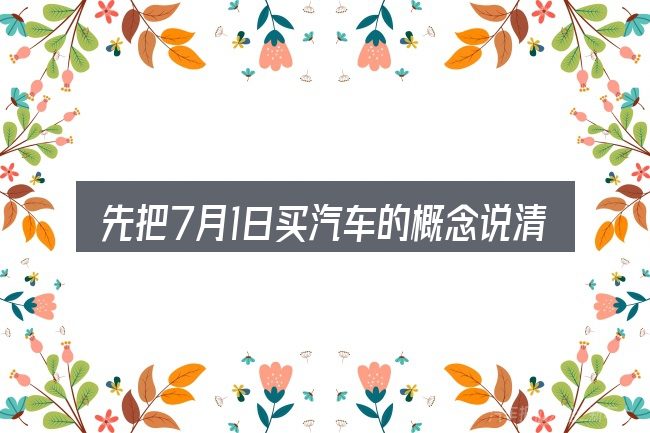先把7月1日买汽车的概念说清楚
