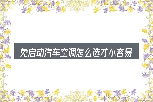免启动汽车空调怎么选才不容易出错
