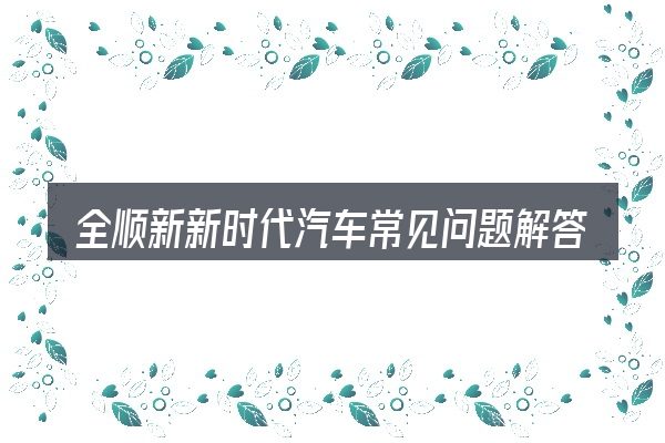 全顺新新时代汽车常见问题解答