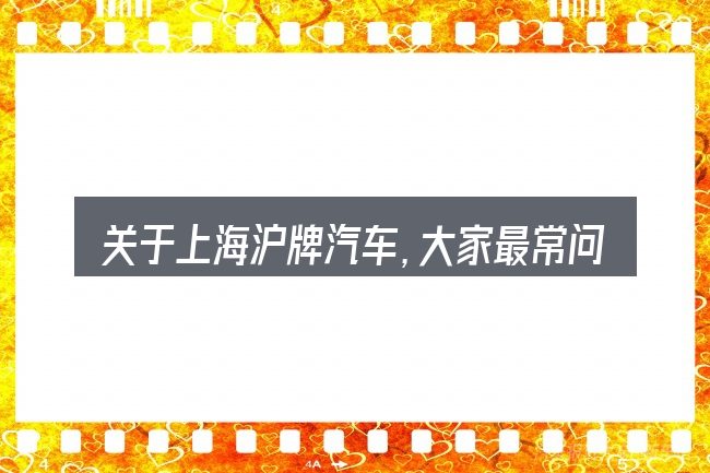 关于上海沪牌汽车,大家最常问的几个问题