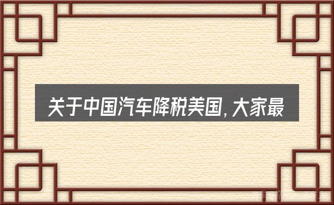 关于中国汽车降税美国,大家最常问的几个问题
