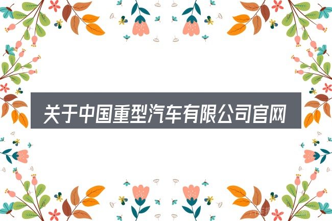 关于中国重型汽车有限公司官网，大家最常问的几个问题