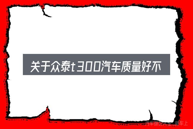 关于众泰t300汽车质量好不好的几个常见误区