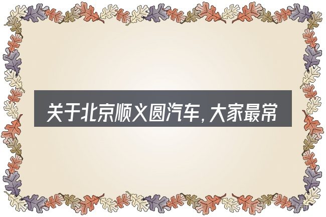 关于北京顺义圆汽车，大家最常问的几个问题