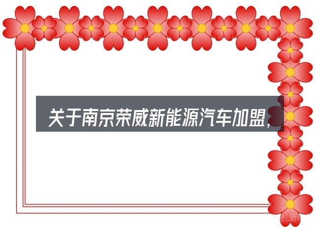 关于南京荣威新能源汽车加盟,大家最常问的几个问题