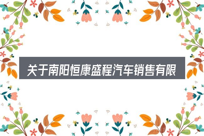 关于南阳恒康盛程汽车销售有限公司简介,大家最常问的几个问题