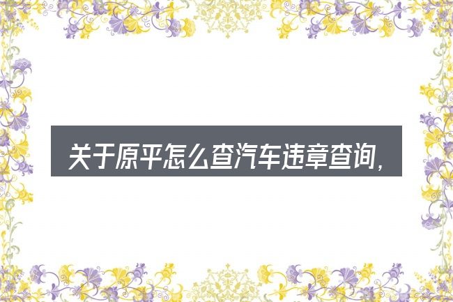 关于原平怎么查汽车违章查询,大家最常问的几个问题
