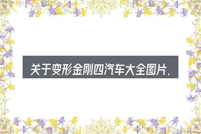 关于变形金刚四汽车大全图片,大家最常问的几个问题