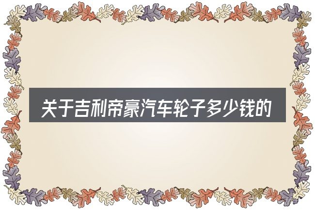 关于吉利帝豪汽车轮子多少钱的几个常见误区
