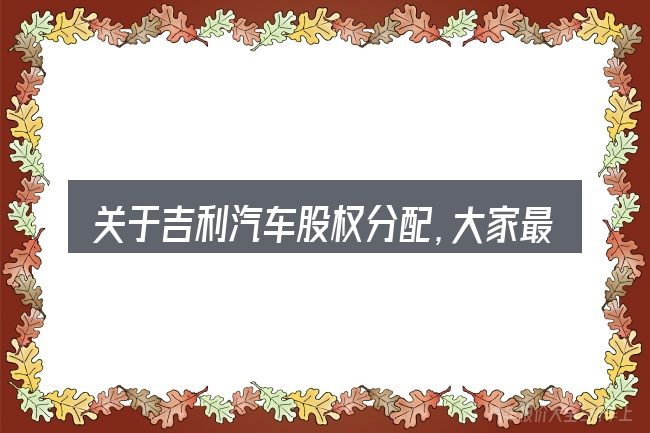 关于吉利汽车股权分配,大家最常问的几个问题