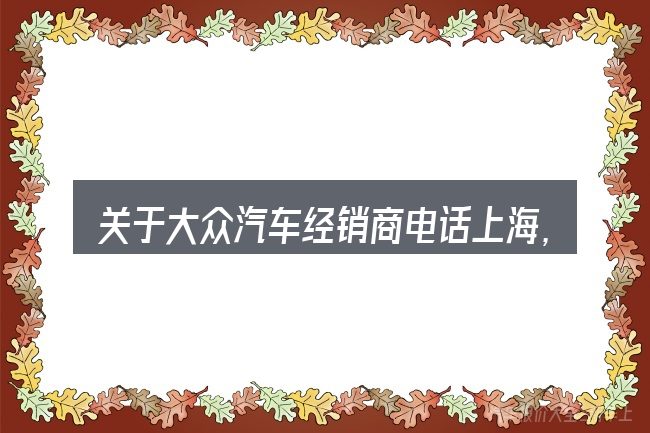 关于大众汽车经销商电话上海,大家最常问的几个问题