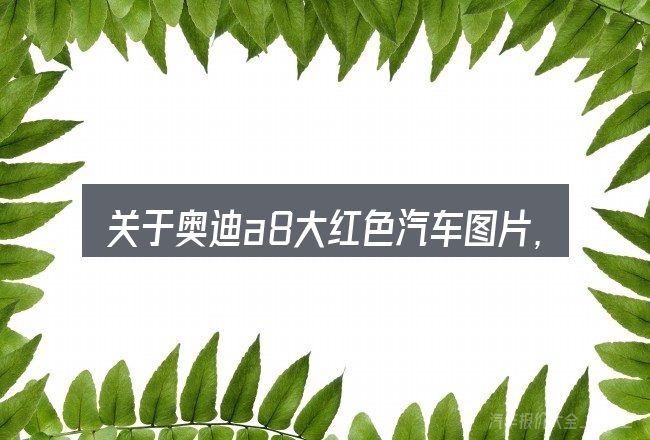 关于奥迪a8大红色汽车图片,大家最常问的几个问题