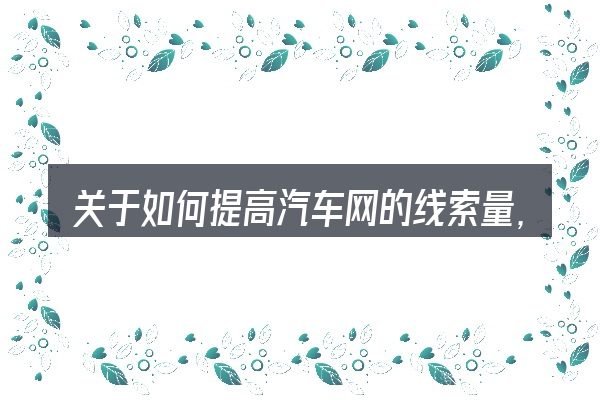 关于如何提高汽车网的线索量,大家最常问的几个问题