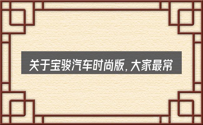 关于宝骏汽车时尚版,大家最常问的几个问题