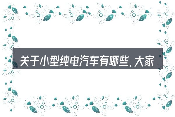 关于小型纯电汽车有哪些,大家最常问的几个问题