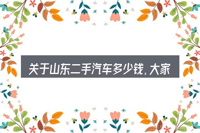 关于山东二手汽车多少钱,大家最常问的几个问题