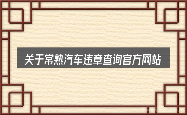 关于常熟汽车违章查询官方网站,大家最常问的几个问题
